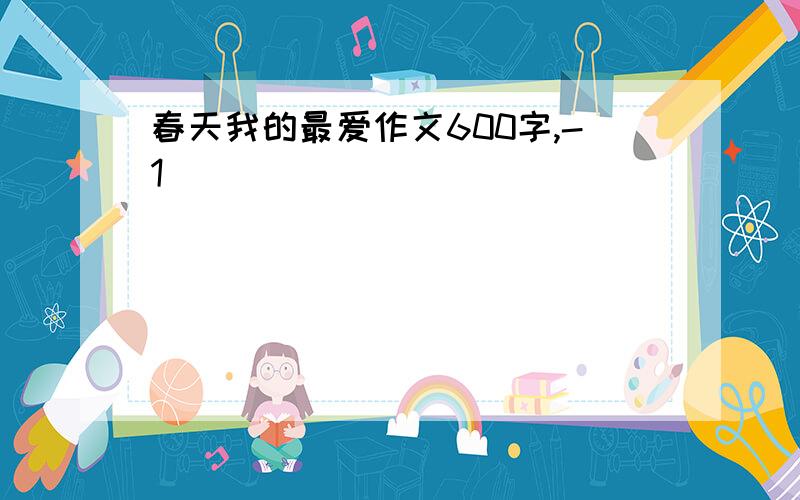 春天我的最爱作文600字,-1