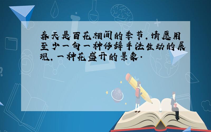 春天是百花相间的季节,情愿用至少一句一种修辞手法生动的展现,一种花盛开的景象.