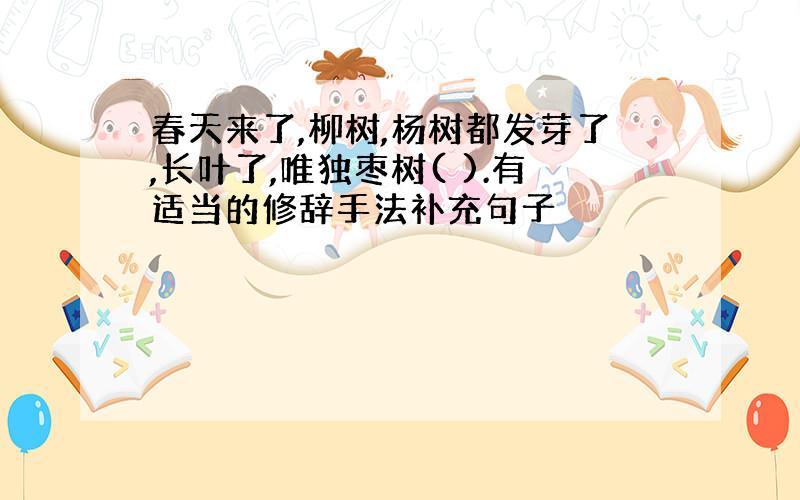 春天来了,柳树,杨树都发芽了,长叶了,唯独枣树( ).有适当的修辞手法补充句子