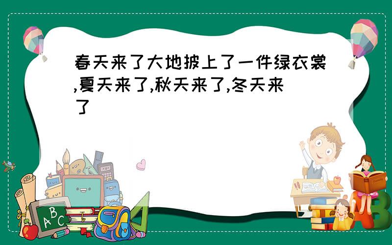 春天来了大地披上了一件绿衣裳,夏天来了,秋天来了,冬天来了