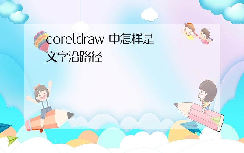 coreldraw 中怎样是文字沿路径