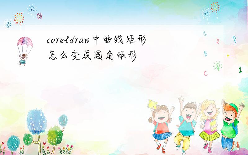 coreldraw中曲线矩形怎么变成圆角矩形