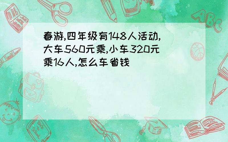 春游,四年级有148人活动,大车560元乘,小车320元乘16人,怎么车省钱