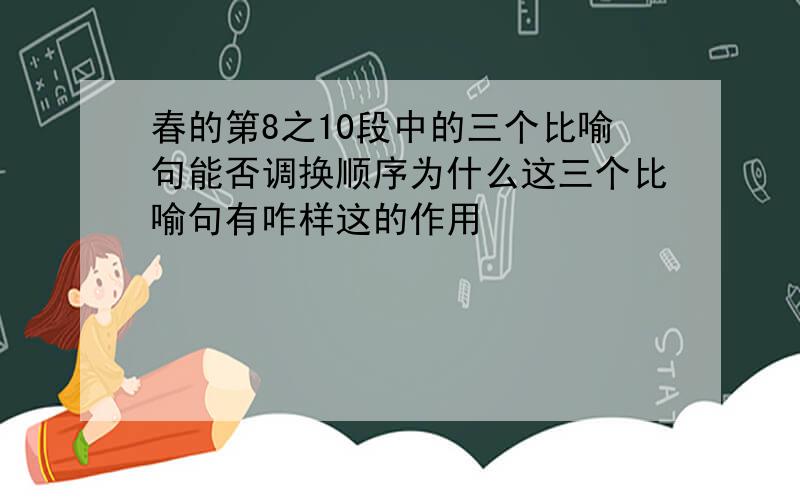 春的第8之10段中的三个比喻句能否调换顺序为什么这三个比喻句有咋样这的作用