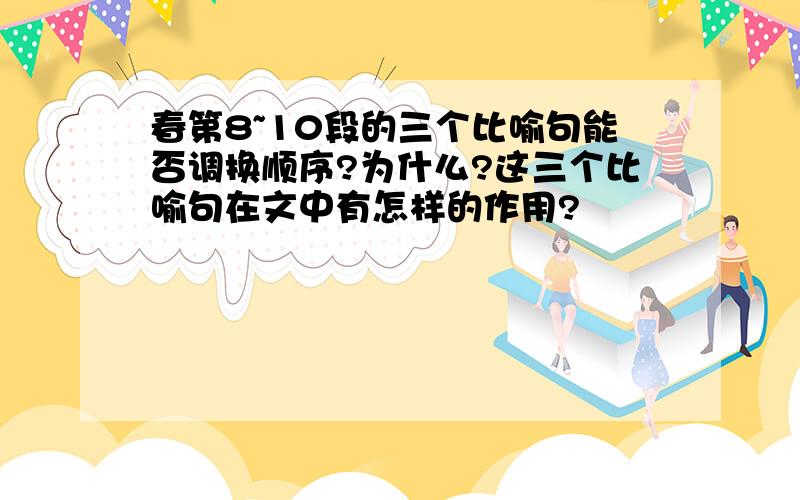 春第8~10段的三个比喻句能否调换顺序?为什么?这三个比喻句在文中有怎样的作用?