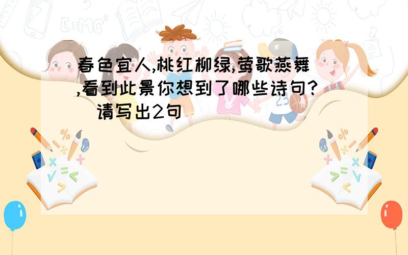 春色宜人,桃红柳绿,莺歌燕舞,看到此景你想到了哪些诗句?(请写出2句)