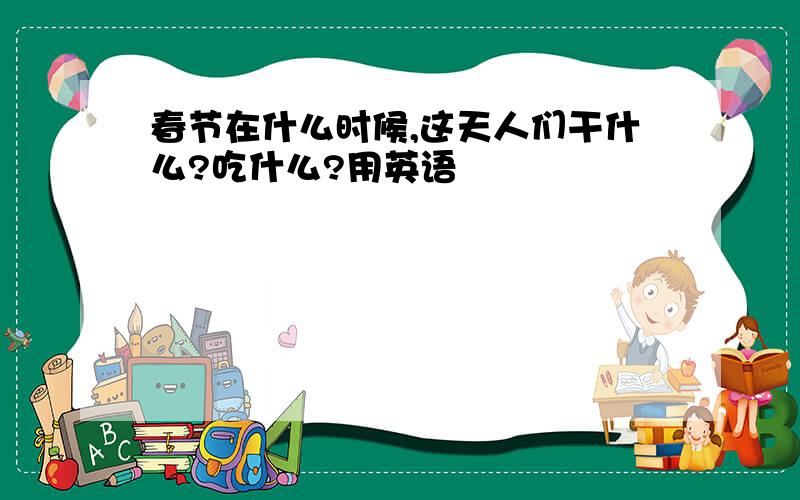 春节在什么时候,这天人们干什么?吃什么?用英语