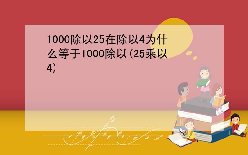 1000除以25在除以4为什么等于1000除以(25乘以4)