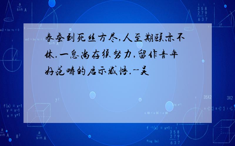 春蚕到死丝方尽,人至期颐亦不休.一息尚存须努力,留作青年好范畴的启示感悟.--吴