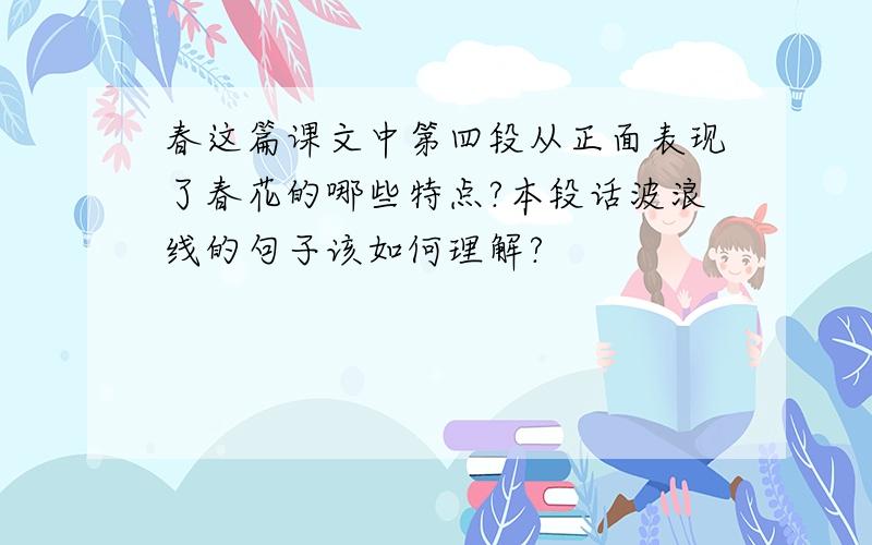 春这篇课文中第四段从正面表现了春花的哪些特点?本段话波浪线的句子该如何理解?