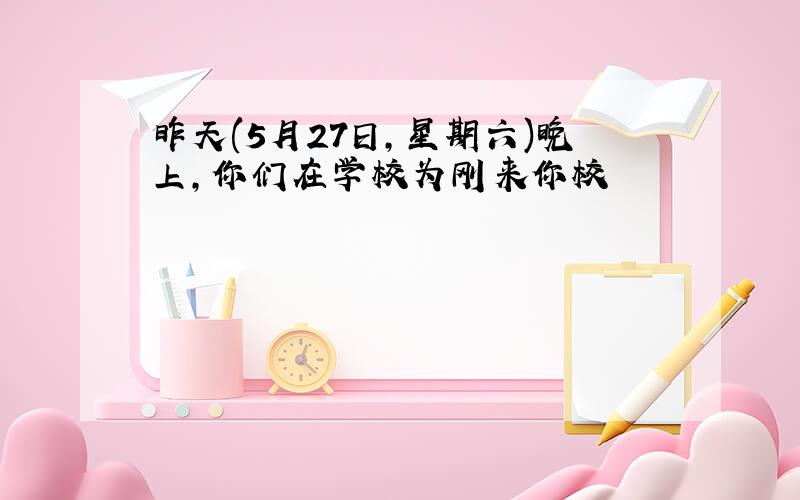 昨天(5月27日,星期六)晚上,你们在学校为刚来你校