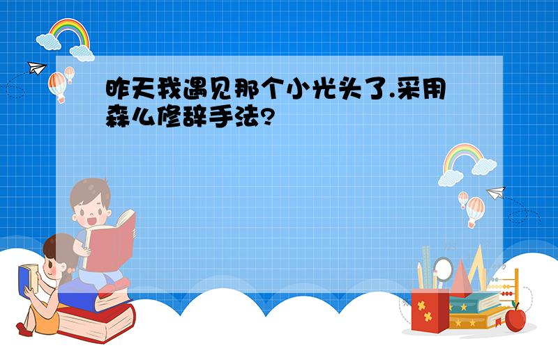 昨天我遇见那个小光头了.采用森么修辞手法?