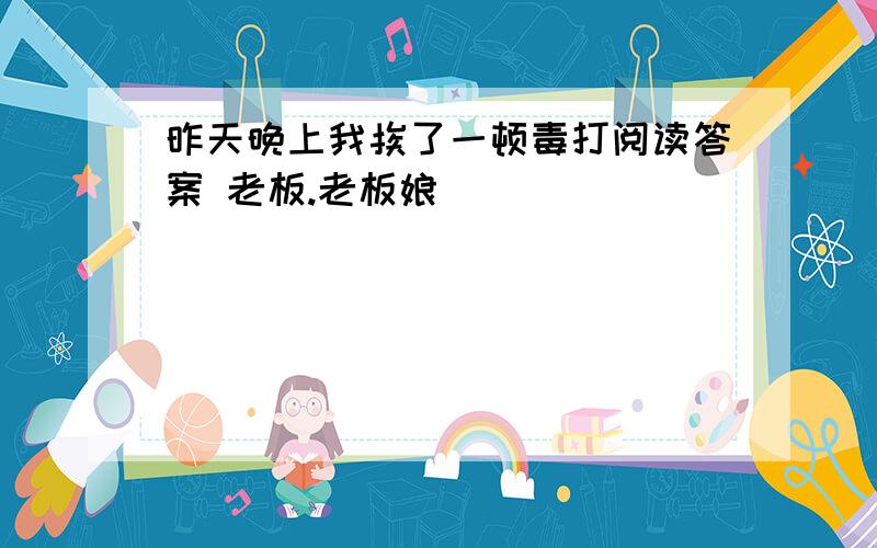 昨天晚上我挨了一顿毒打阅读答案 老板.老板娘