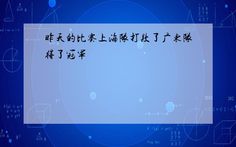 昨天的比赛上海队打败了广东队得了冠军