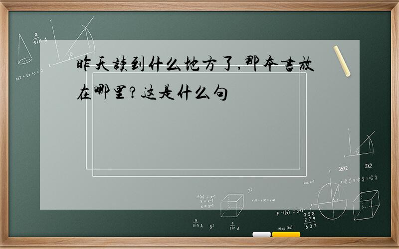 昨天读到什么地方了,那本书放在哪里?这是什么句