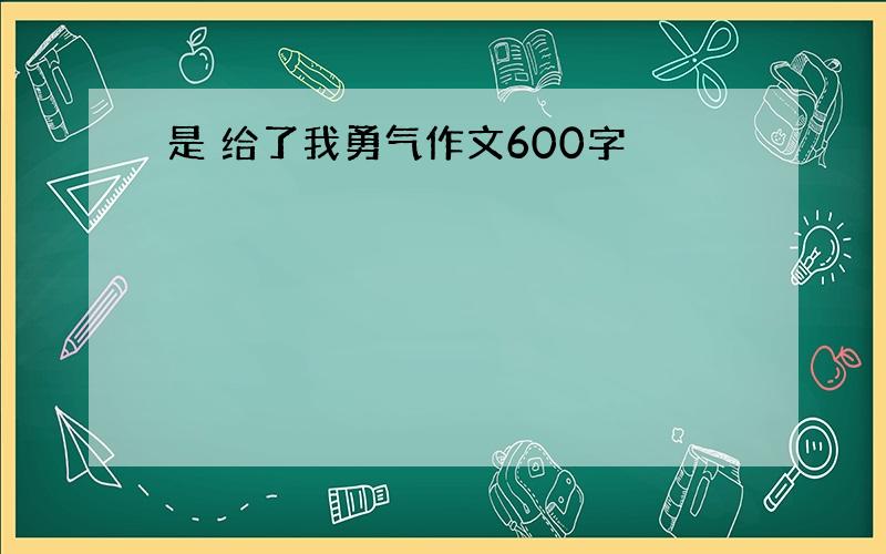 是 给了我勇气作文600字