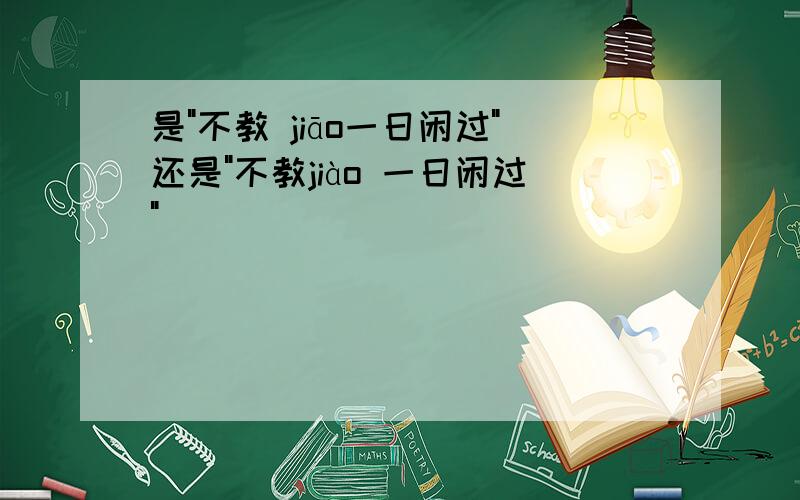 是"不教 jiāo一日闲过"还是"不教jiào 一日闲过"