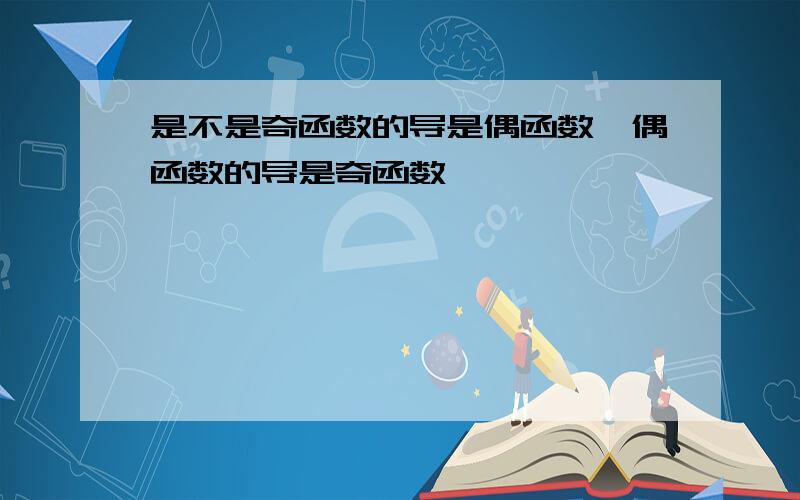 是不是奇函数的导是偶函数,偶函数的导是奇函数