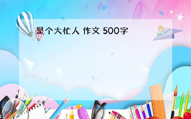 是个大忙人 作文 500字