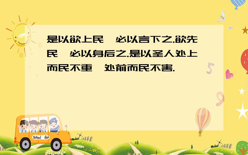 是以欲上民,必以言下之.欲先民,必以身后之.是以圣人处上而民不重,处前而民不害.