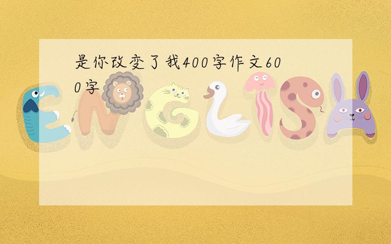 是你改变了我400字作文600字