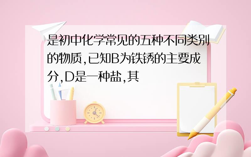 是初中化学常见的五种不同类别的物质,已知B为铁锈的主要成分,D是一种盐,其