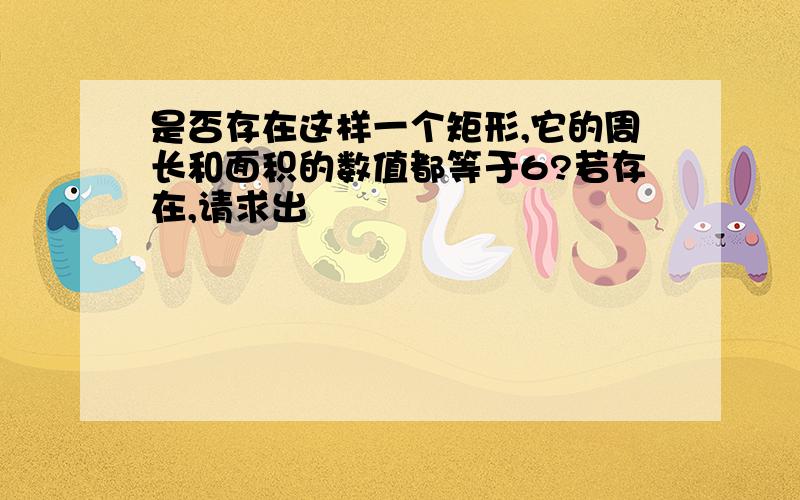 是否存在这样一个矩形,它的周长和面积的数值都等于6?若存在,请求出