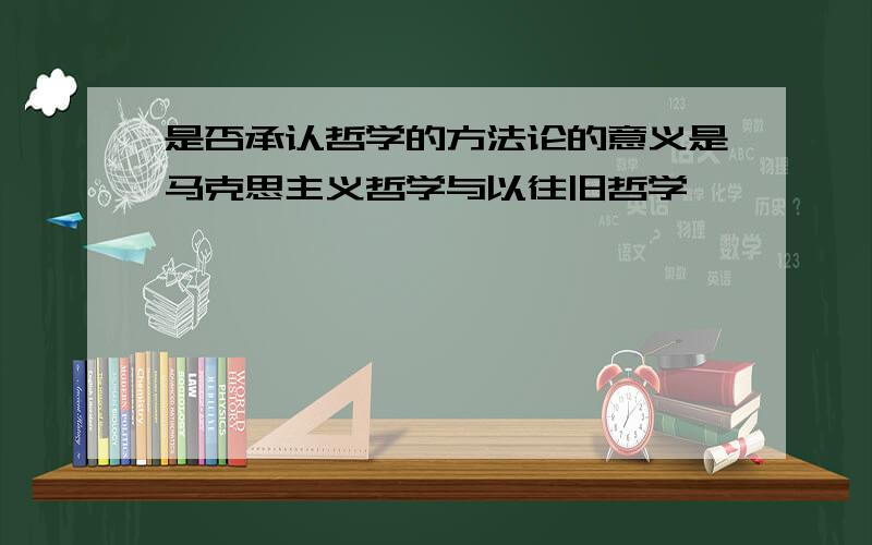 是否承认哲学的方法论的意义是马克思主义哲学与以往旧哲学