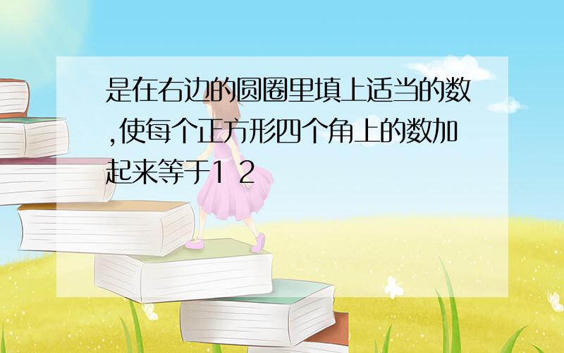 是在右边的圆圈里填上适当的数,使每个正方形四个角上的数加起来等于1 2