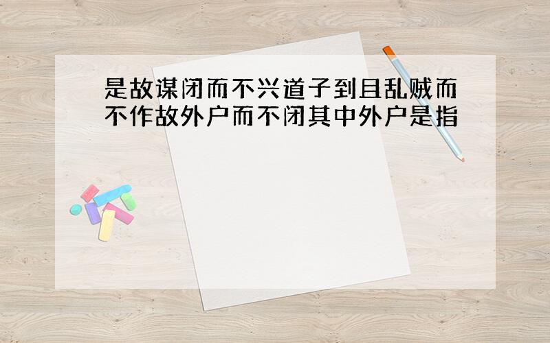 是故谋闭而不兴道子到且乱贼而不作故外户而不闭其中外户是指