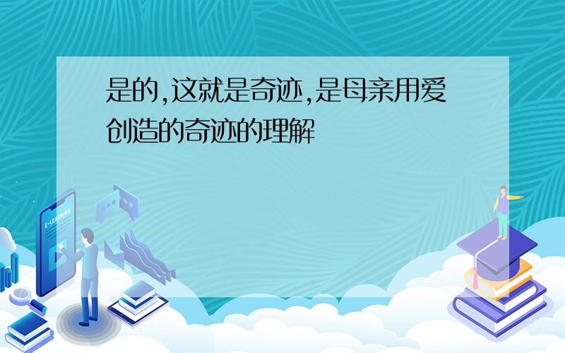 是的,这就是奇迹,是母亲用爱创造的奇迹的理解