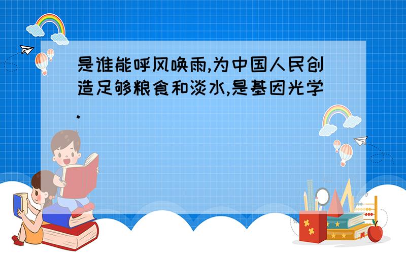 是谁能呼风唤雨,为中国人民创造足够粮食和淡水,是基因光学.