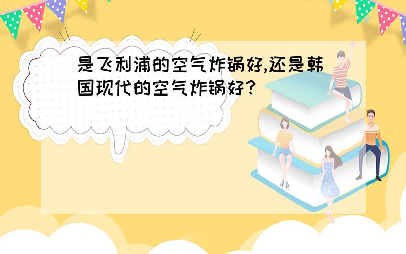 是飞利浦的空气炸锅好,还是韩国现代的空气炸锅好?