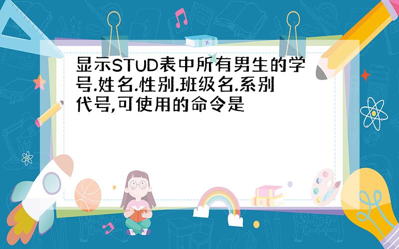 显示STUD表中所有男生的学号.姓名.性别.班级名.系别代号,可使用的命令是