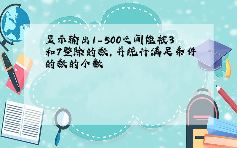 显示输出1-500之间能被3和7整除的数,并统计满足条件的数的个数