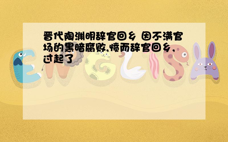 晋代陶渊明辞官回乡 因不满官场的黑暗腐败,愤而辞官回乡,过起了