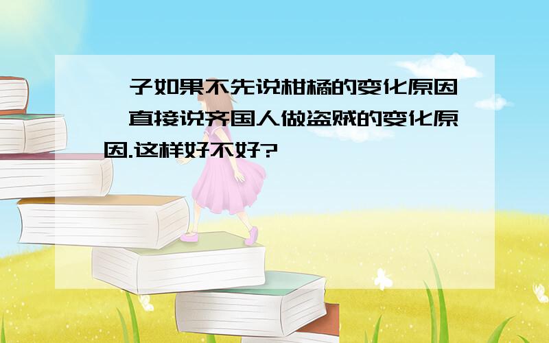 晏子如果不先说柑橘的变化原因,直接说齐国人做盗贼的变化原因.这样好不好?