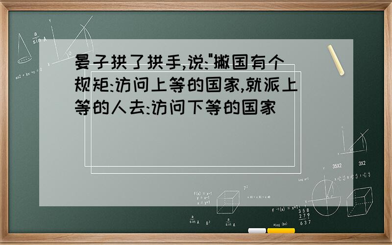 晏子拱了拱手,说:"撇国有个规矩:访问上等的国家,就派上等的人去:访问下等的国家