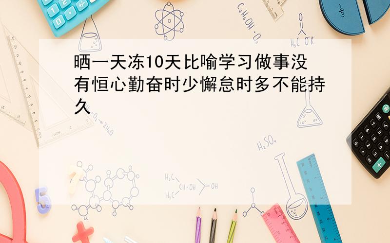 晒一天冻10天比喻学习做事没有恒心勤奋时少懈怠时多不能持久