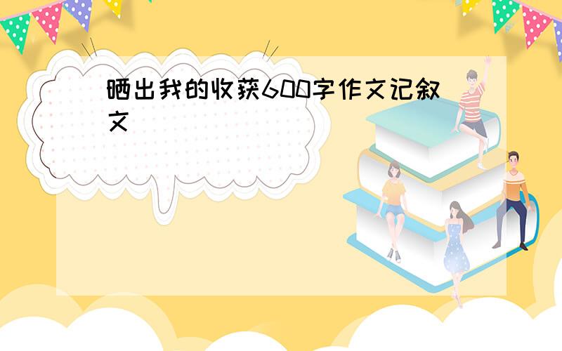 晒出我的收获600字作文记叙文