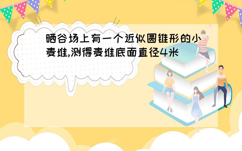 晒谷场上有一个近似圆锥形的小麦堆,测得麦堆底面直径4米