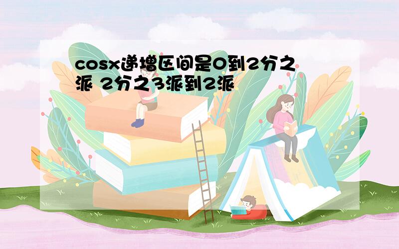 cosx递增区间是0到2分之派 2分之3派到2派