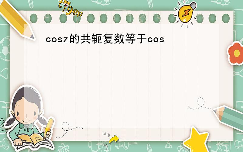 cosz的共轭复数等于cos