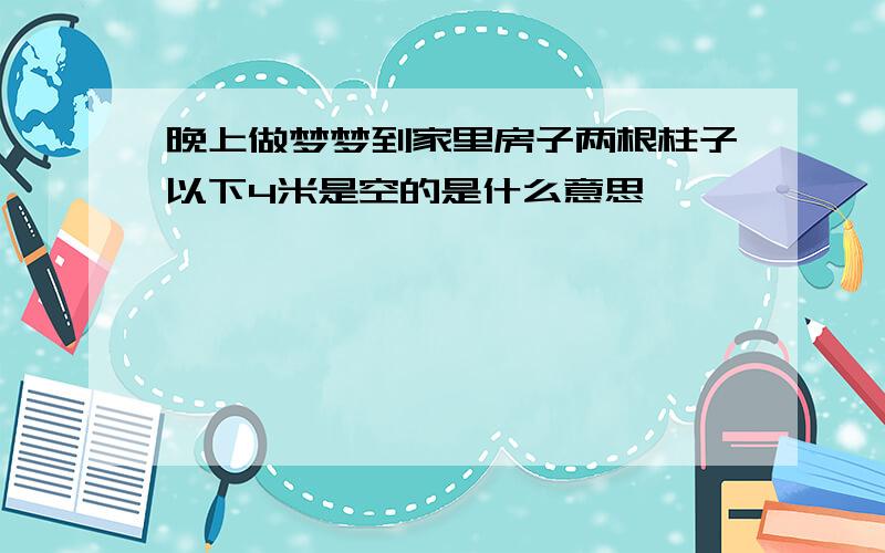 晚上做梦梦到家里房子两根柱子以下4米是空的是什么意思