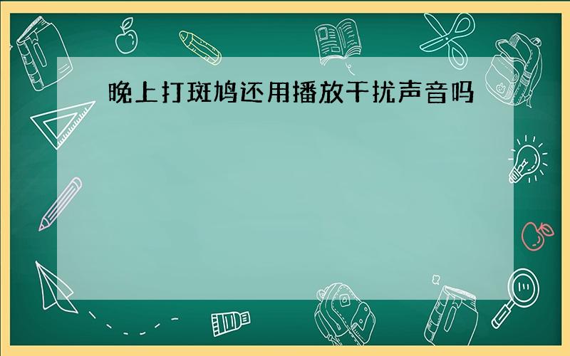 晚上打斑鸠还用播放干扰声音吗