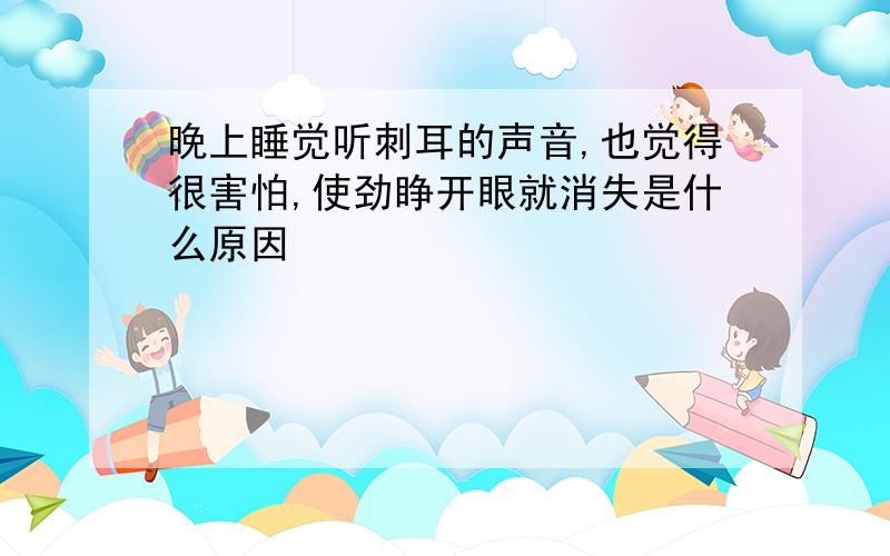 晚上睡觉听刺耳的声音,也觉得很害怕,使劲睁开眼就消失是什么原因