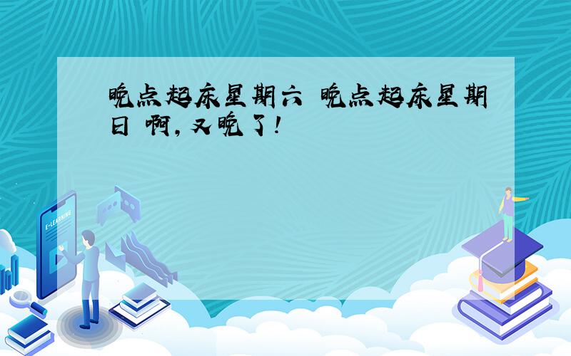 晚点起床星期六 晚点起床星期日 啊,又晚了!