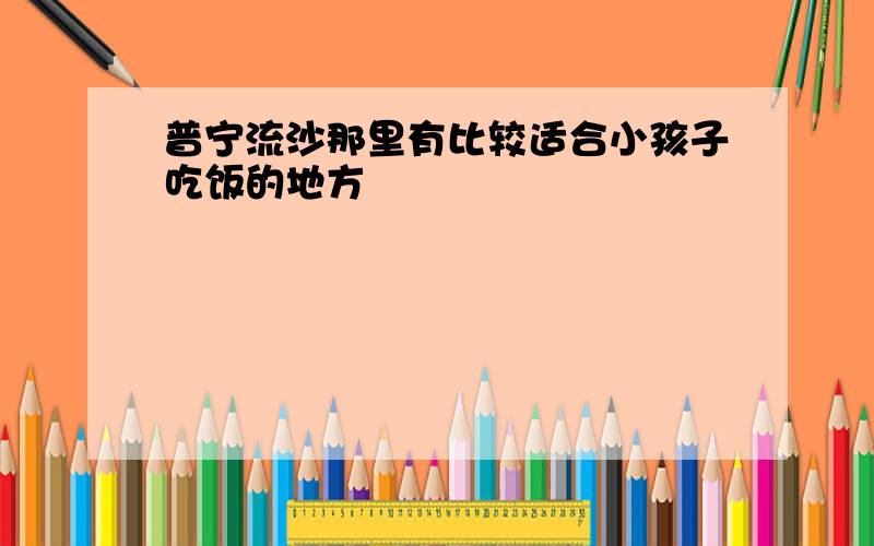 普宁流沙那里有比较适合小孩子吃饭的地方