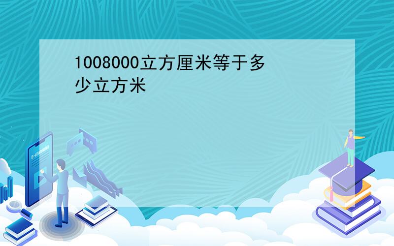 1008000立方厘米等于多少立方米