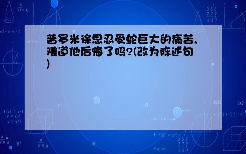 普罗米徐思忍受蛇巨大的痛苦,难道他后悔了吗?(改为陈述句)